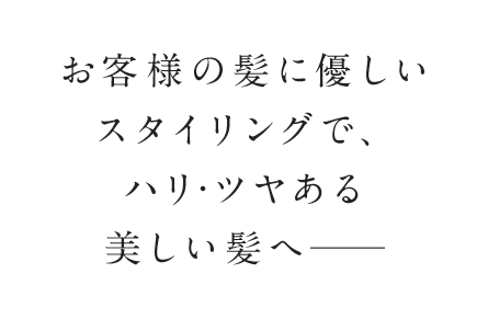 お客様の髪に優しいスタイリングで、ハリ・ツヤある美しい髪へ・・・